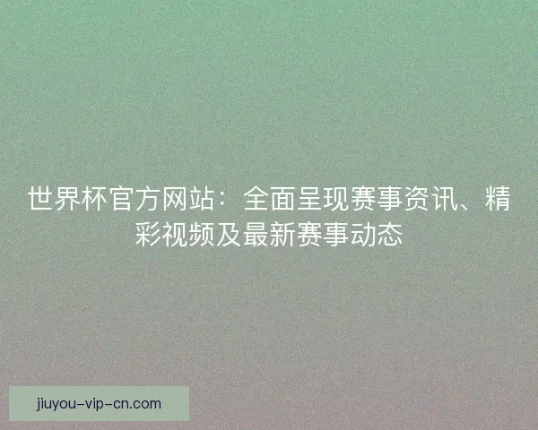 世界杯官方网站：全面呈现赛事资讯、精彩视频及最新赛事动态