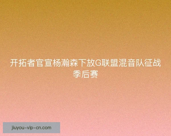 开拓者官宣杨瀚森下放G联盟混音队征战季后赛
