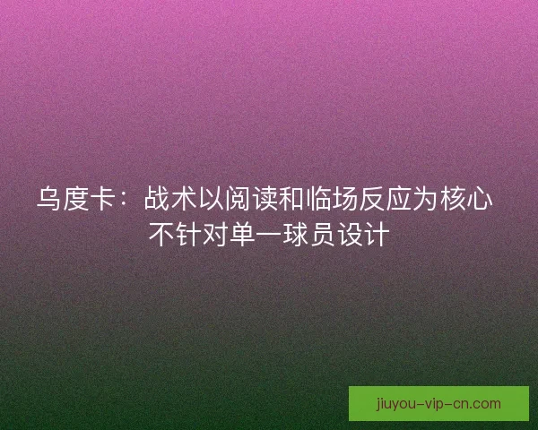 乌度卡：战术以阅读和临场反应为核心 不针对单一球员设计