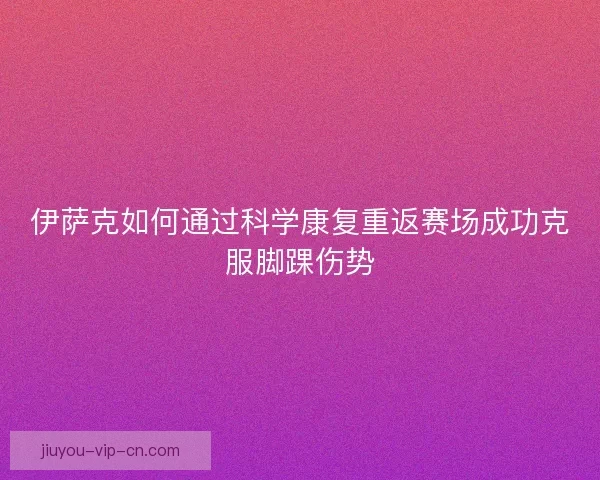 伊萨克如何通过科学康复重返赛场成功克服脚踝伤势