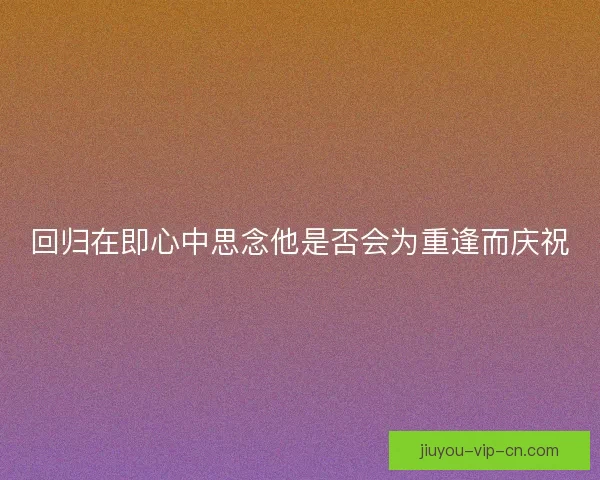 回归在即心中思念他是否会为重逢而庆祝