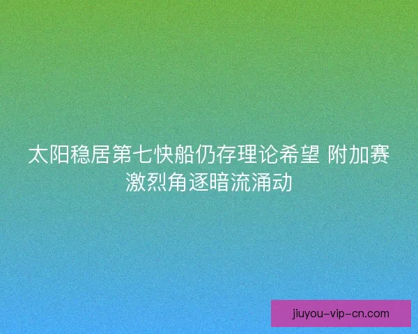 太阳稳居第七快船仍存理论希望 附加赛激烈角逐暗流涌动
