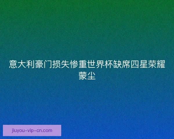 意大利豪门损失惨重世界杯缺席四星荣耀蒙尘