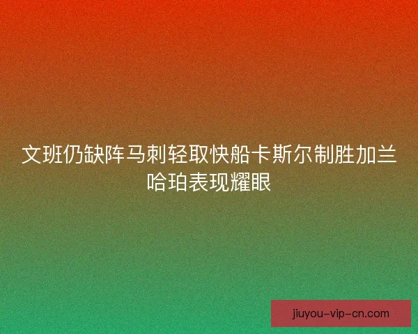 文班仍缺阵马刺轻取快船卡斯尔制胜加兰哈珀表现耀眼