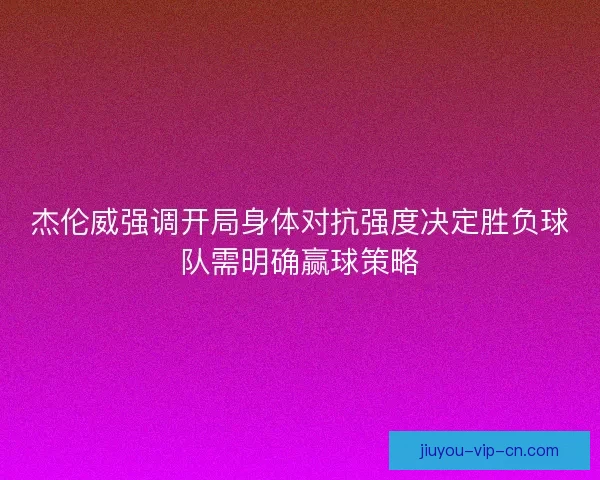 杰伦威强调开局身体对抗强度决定胜负球队需明确赢球策略