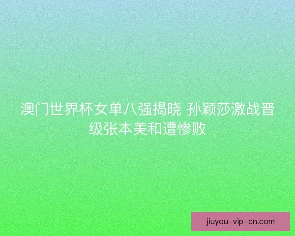 澳门世界杯女单八强揭晓 孙颖莎激战晋级张本美和遭惨败