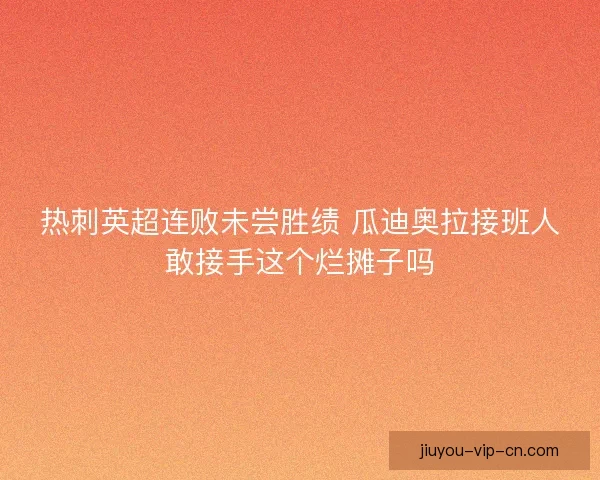 热刺英超连败未尝胜绩 瓜迪奥拉接班人敢接手这个烂摊子吗