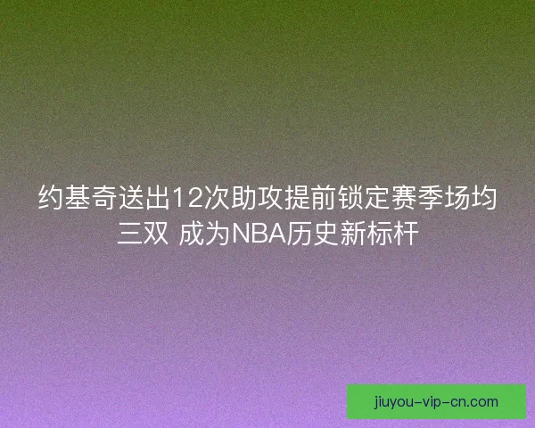 约基奇送出12次助攻提前锁定赛季场均三双 成为NBA历史新标杆