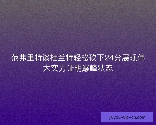 范弗里特谈杜兰特轻松砍下24分展现伟大实力证明巅峰状态