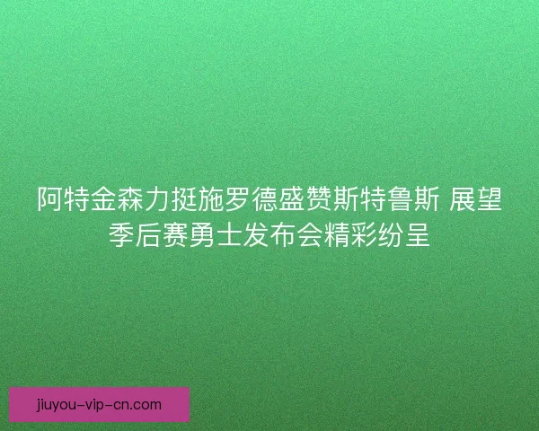 阿特金森力挺施罗德盛赞斯特鲁斯 展望季后赛勇士发布会精彩纷呈