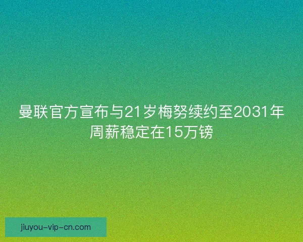 曼联官方宣布与21岁梅努续约至2031年周薪稳定在15万镑