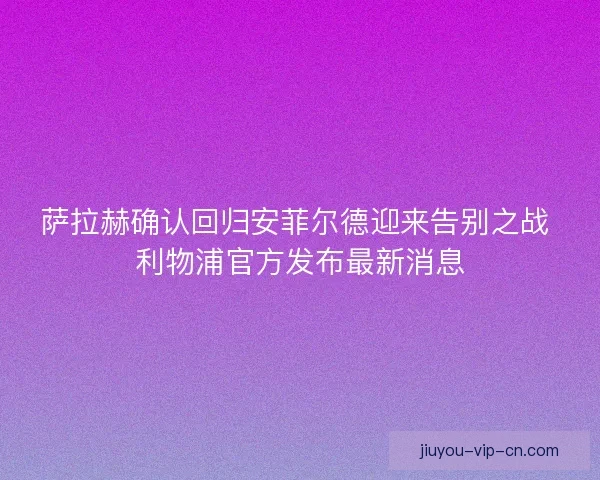 萨拉赫确认回归安菲尔德迎来告别之战 利物浦官方发布最新消息