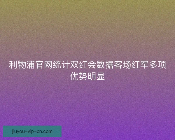 利物浦官网统计双红会数据客场红军多项优势明显