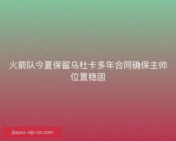 火箭队今夏保留乌杜卡多年合同确保主帅位置稳固