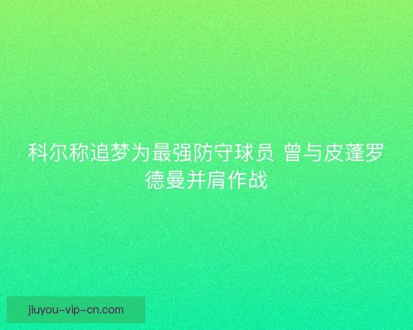 科尔称追梦为最强防守球员 曾与皮蓬罗德曼并肩作战