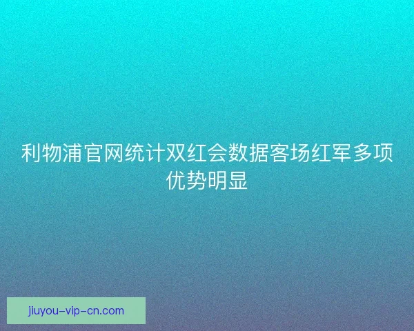 利物浦官网统计双红会数据客场红军多项优势明显