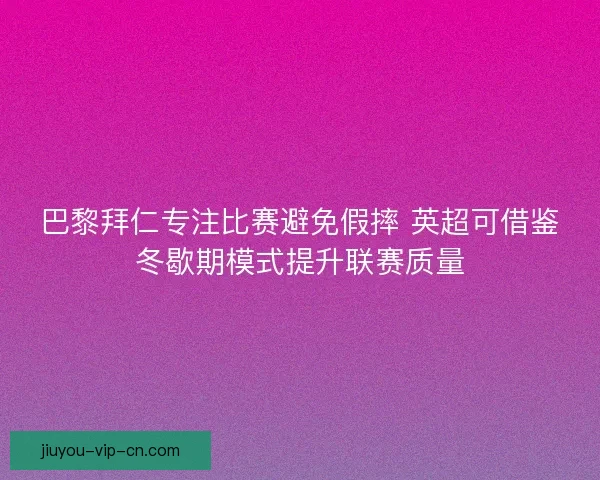 巴黎拜仁专注比赛避免假摔 英超可借鉴冬歇期模式提升联赛质量