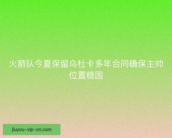火箭队今夏保留乌杜卡多年合同确保主帅位置稳固