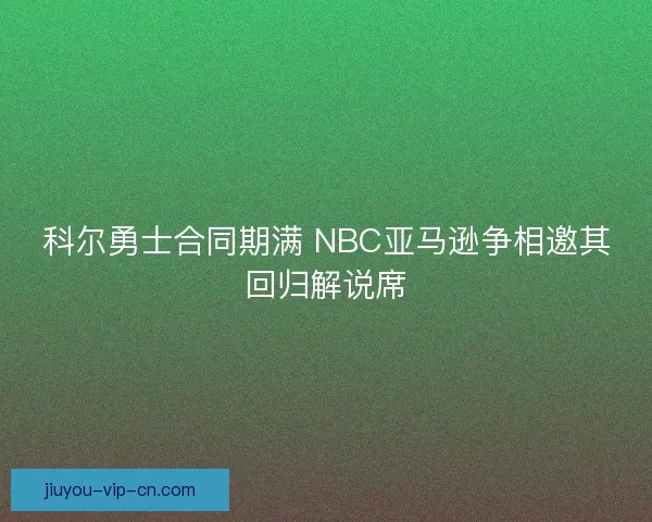 科尔勇士合同期满 NBC亚马逊争相邀其回归解说席