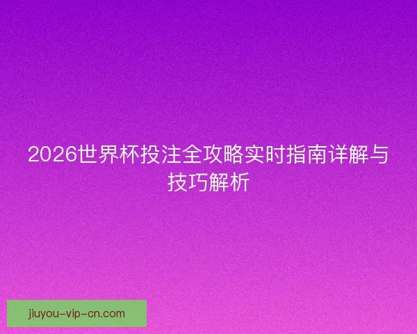 2026世界杯投注全攻略实时指南详解与技巧解析 2026世界杯投注全攻略实时指南详解与技巧解析
