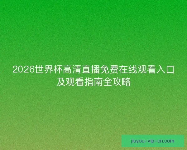 2026世界杯高清直播免费在线观看入口及观看指南全攻略 2026世界杯高清直播免费在线观看入口及观看指南全攻略