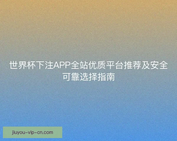 世界杯下注APP全站优质平台推荐及安全可靠选择指南