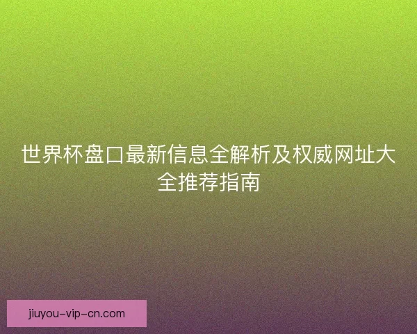 世界杯盘口最新信息全解析及权威网址大全推荐指南