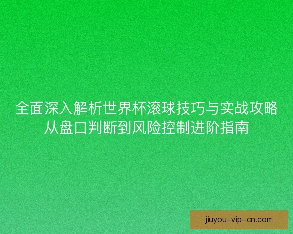 全面深入解析世界杯滚球技巧与实战攻略从盘口判断到风险控制进阶指南 全面深入解析世界杯滚球技巧与实战攻略从盘口判断到风险控制进阶指南