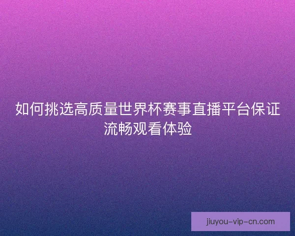 如何挑选高质量世界杯赛事直播平台保证流畅观看体验 如何挑选高质量世界杯赛事直播平台保证流畅观看体验