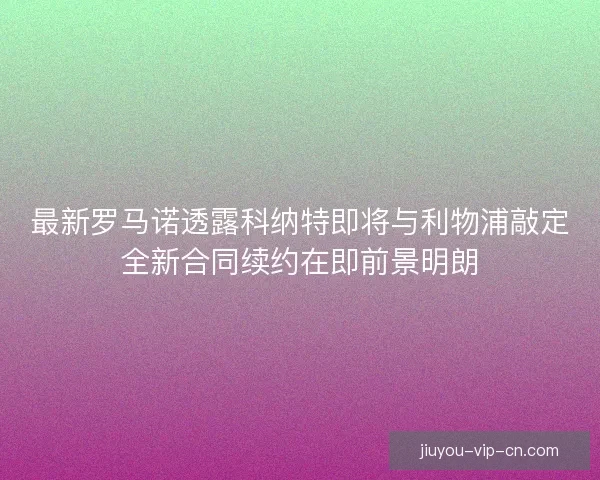 最新罗马诺透露科纳特即将与利物浦敲定全新合同续约在即前景明朗 最新罗马诺透露科纳特即将与利物浦敲定全新合同续约在即前景明朗