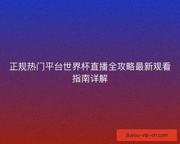 正规热门平台世界杯直播全攻略最新观看指南详解 正规热门平台世界杯直播全攻略最新观看指南详解