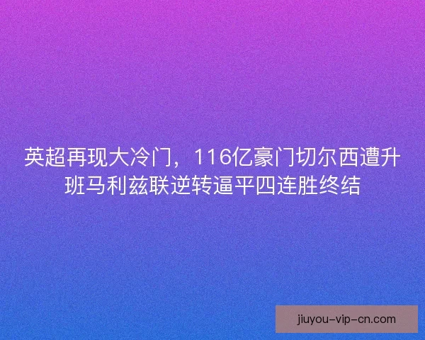 英超再现大冷门,116亿豪门切尔西遭升班马利兹联逆转逼平四连胜终结 英超再现大冷门,116亿豪门切尔西遭升班马利兹联逆转逼平四连胜终结