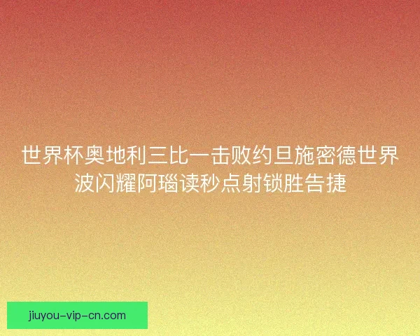 世界杯奥地利三比一击败约旦施密德世界波闪耀阿瑙读秒点射锁胜告捷