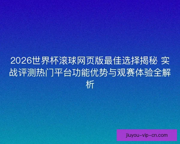 2026世界杯滚球网页版最佳选择揭秘 实战评测热门平台功能优势与观赛体验全解析 2026世界杯滚球网页版最佳选择揭秘 实战评测热门平台功能优势与观赛体验全解析