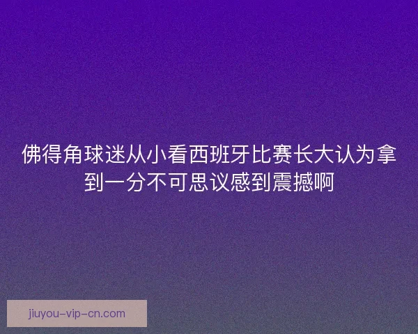佛得角球迷从小看西班牙比赛长大认为拿到一分不可思议感到震撼啊 佛得角球迷从小看西班牙比赛长大认为拿到一分不可思议感到震撼啊